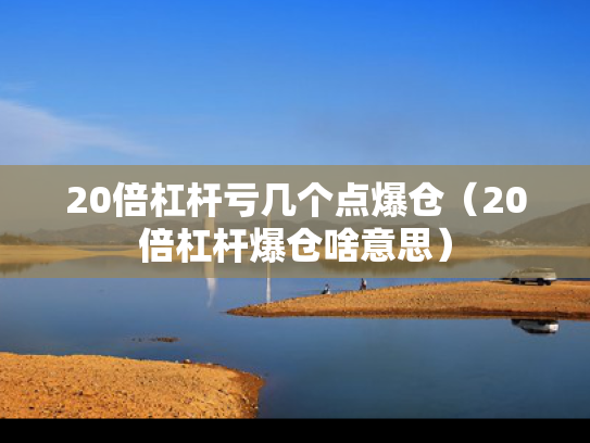 20倍杠杆亏几个点爆仓（20倍杠杆爆仓啥意思）