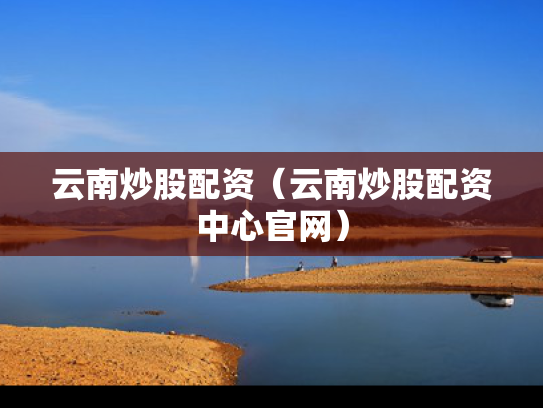 云南炒股配资（云南炒股配资中心官网）