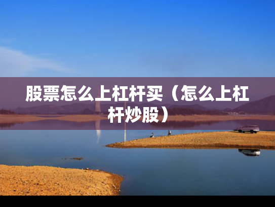 股票怎么上杠杆买（怎么上杠杆炒股）