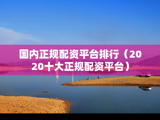 国内正规配资平台排行（2020十大正规配资平台）