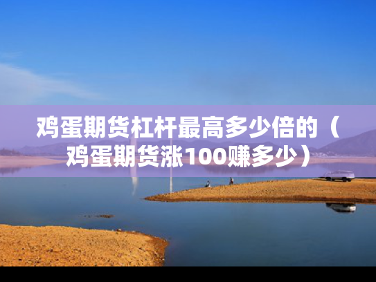 鸡蛋期货杠杆最高多少倍的（鸡蛋期货涨100赚多少）
