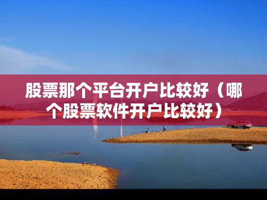 股票那个平台开户比较好（哪个股票软件开户比较好）
