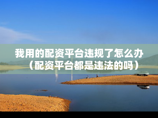 我用的配资平台违规了怎么办（配资平台都是违法的吗）