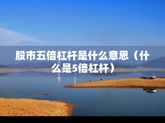 股市五倍杠杆是什么意思（什么是5倍杠杆）
