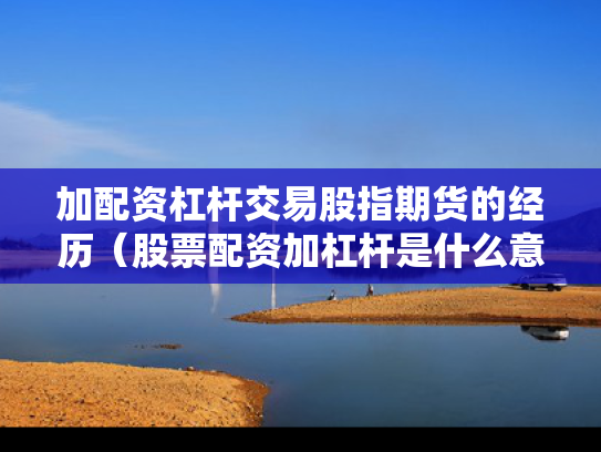 加配资杠杆交易股指期货的经历（股票配资加杠杆是什么意思）