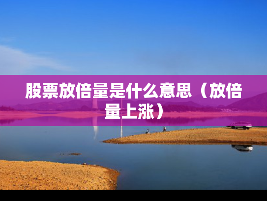 股票放倍量是什么意思（放倍量上涨）