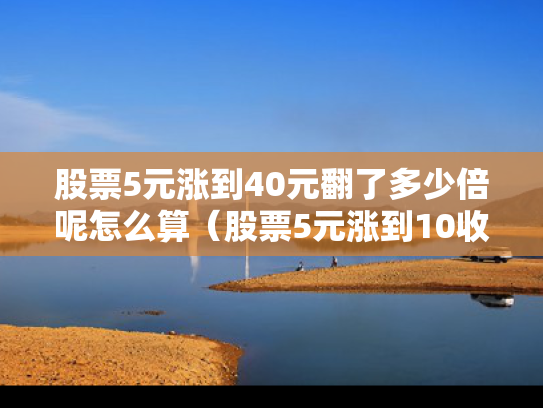 股票5元涨到40元翻了多少倍呢怎么算（股票5元涨到10收益是多少）