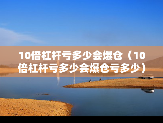 10倍杠杆亏多少会爆仓（10倍杠杆亏多少会爆仓亏多少）