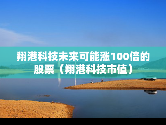 翔港科技未来可能涨100倍的股票（翔港科技市值）