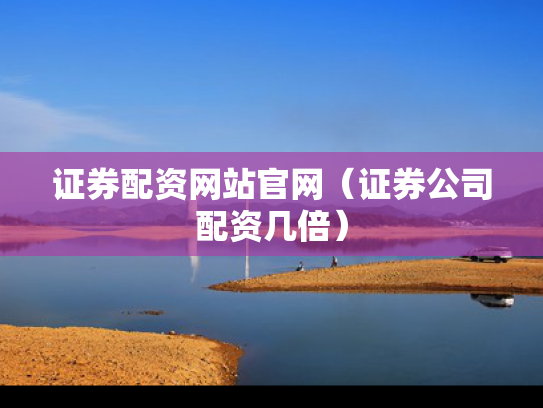 证券配资网站官网（证券公司配资几倍）