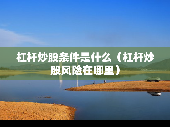 杠杆炒股条件是什么（杠杆炒股风险在哪里）