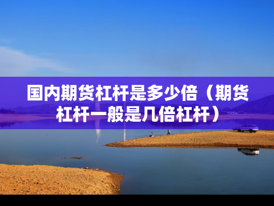 国内期货杠杆是多少倍（期货杠杆一般是几倍杠杆）