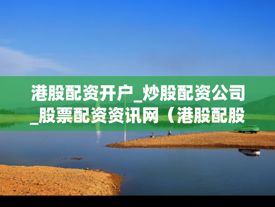 港股配资开户_炒股配资公司_股票配资资讯网（港股配股是好事还是坏事）
