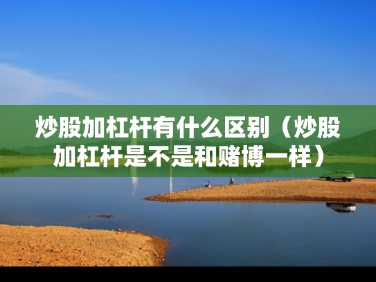炒股加杠杆有什么区别（炒股加杠杆是不是和赌博一样）