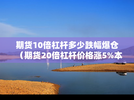 期货10倍杠杆多少跌幅爆仓（期货20倍杠杆价格涨5%本金翻倍）