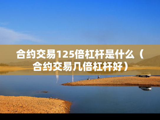 合约交易125倍杠杆是什么（合约交易几倍杠杆好）