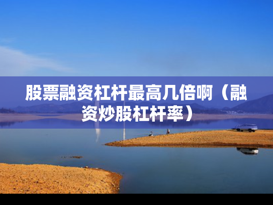 股票融资杠杆最高几倍啊（融资炒股杠杆率）
