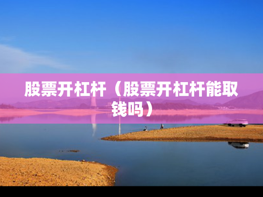 股票开杠杆（股票开杠杆能取钱吗）