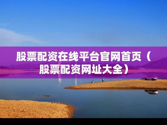 股票配资在线平台官网首页（股票配资网址大全）