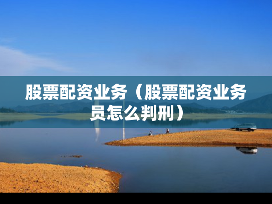 股票配资业务（股票配资业务员怎么判刑）