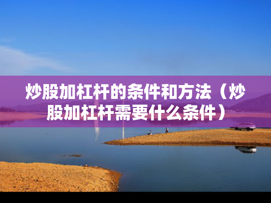 炒股加杠杆的条件和方法（炒股加杠杆需要什么条件）