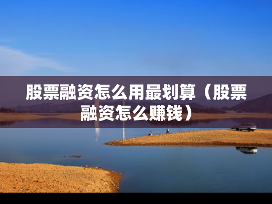 股票融资怎么用最划算（股票融资怎么赚钱）