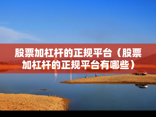 股票加杠杆的正规平台（股票加杠杆的正规平台有哪些）