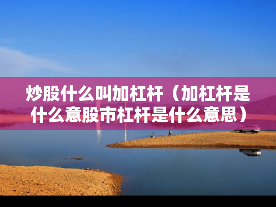 炒股什么叫加杠杆（加杠杆是什么意股市杠杆是什么意思）