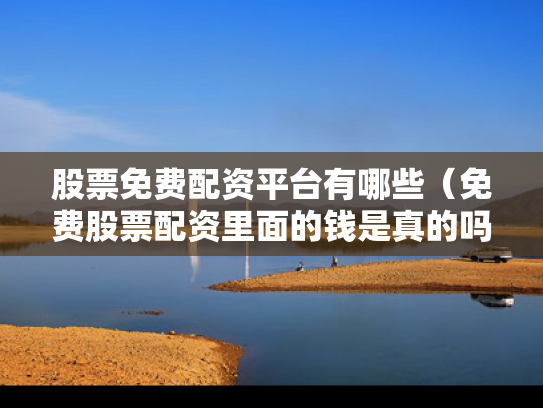 股票免费配资平台有哪些（免费股票配资里面的钱是真的吗?）