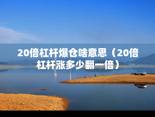 20倍杠杆爆仓啥意思（20倍杠杆涨多少翻一倍）