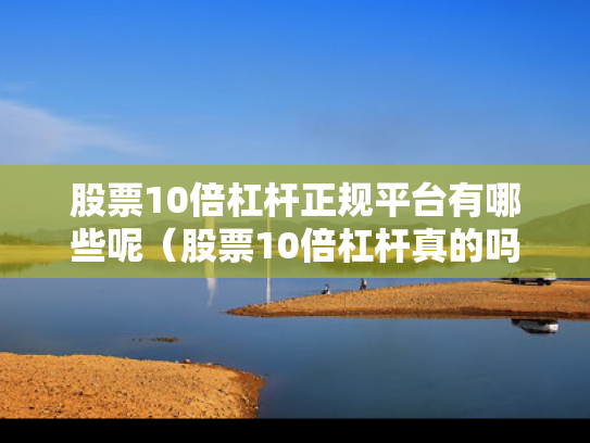 股票10倍杠杆正规平台有哪些呢（股票10倍杠杆真的吗）