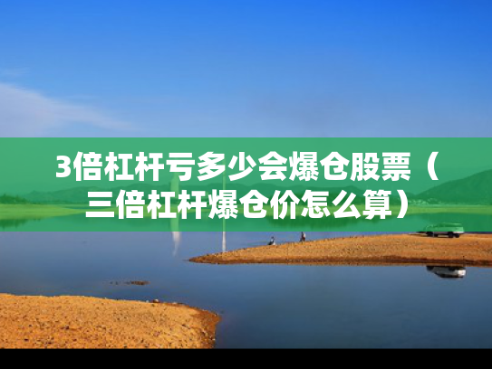 3倍杠杆亏多少会爆仓股票（三倍杠杆爆仓价怎么算）