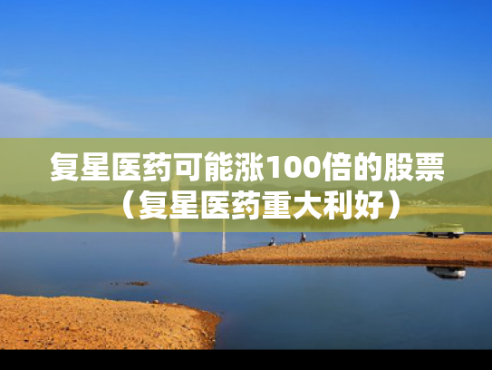 复星医药可能涨100倍的股票（复星医药重大利好）