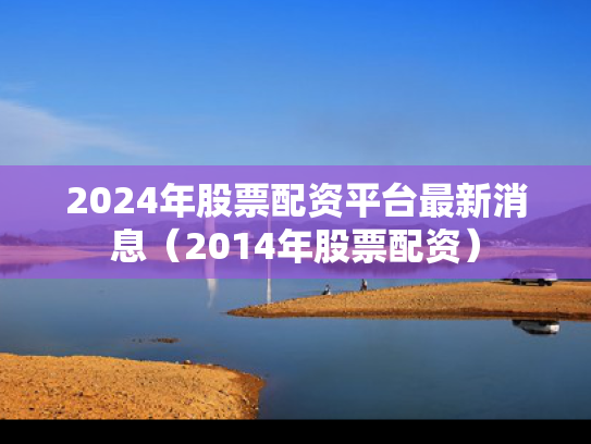 2024年股票配资平台最新消息（2014年股票配资）