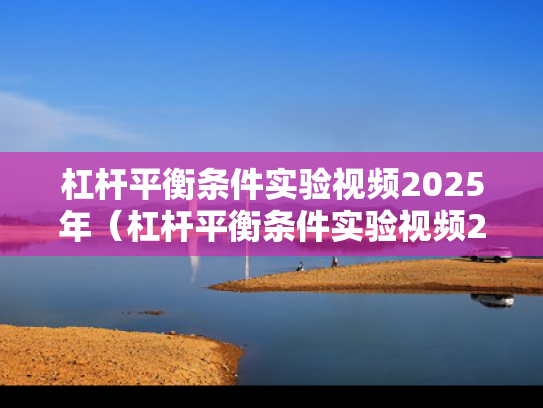 杠杆平衡条件实验视频2025年（杠杆平衡条件实验视频2025年下载）