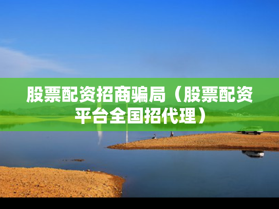 股票配资招商骗局（股票配资平台全国招代理）