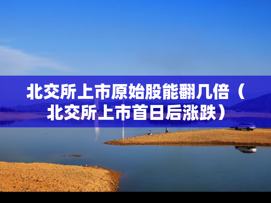 北交所上市原始股能翻几倍（北交所上市首日后涨跌）