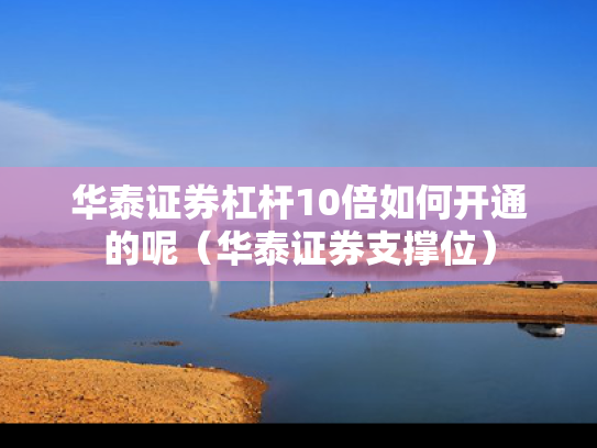 华泰证券杠杆10倍如何开通的呢（华泰证券支撑位）