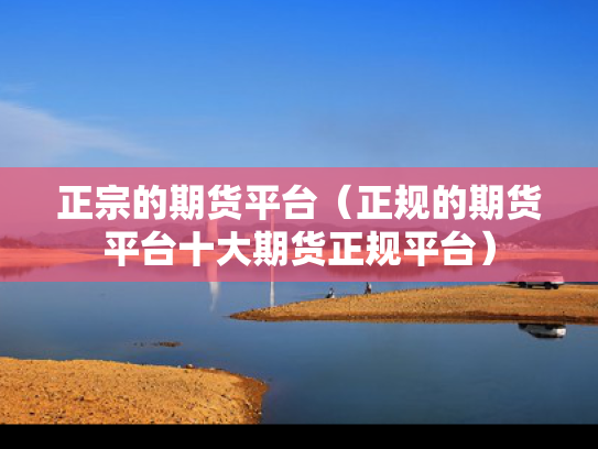 正宗的期货平台（正规的期货平台十大期货正规平台）