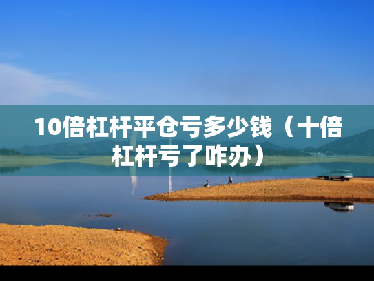 10倍杠杆平仓亏多少钱（十倍杠杆亏了咋办）