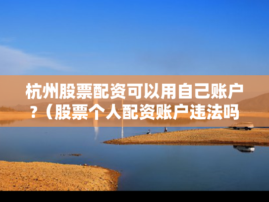 杭州股票配资可以用自己账户?（股票个人配资账户违法吗）