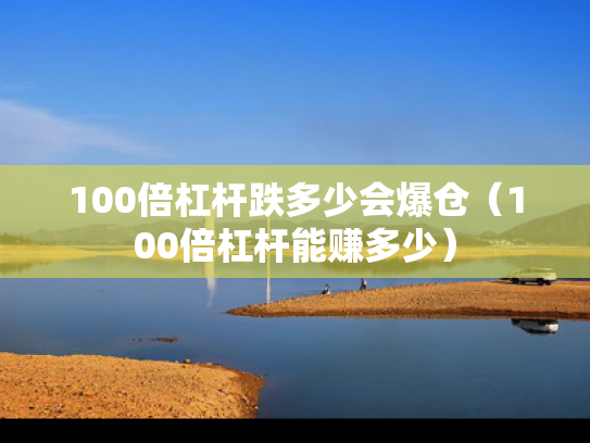 100倍杠杆跌多少会爆仓（100倍杠杆能赚多少）