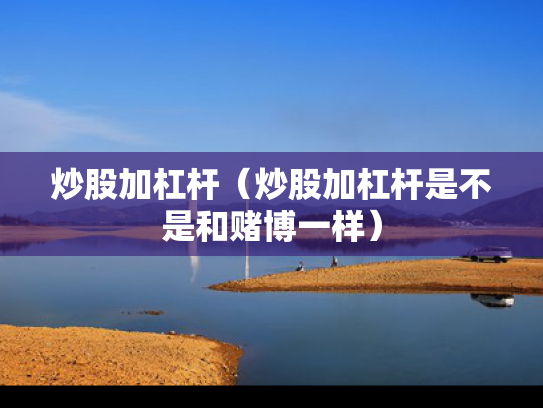 炒股加杠杆（炒股加杠杆是不是和赌博一样）