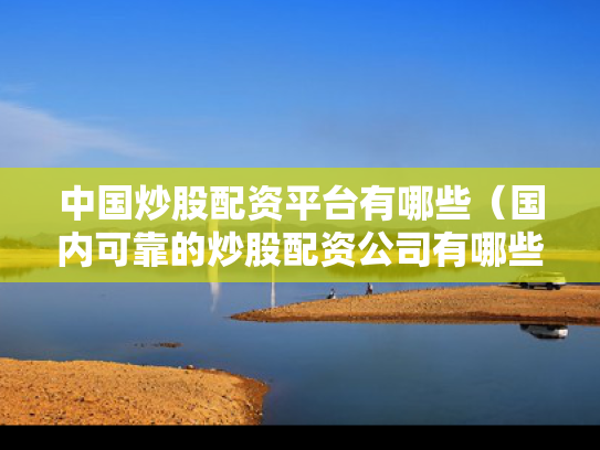中国炒股配资平台有哪些（国内可靠的炒股配资公司有哪些?）