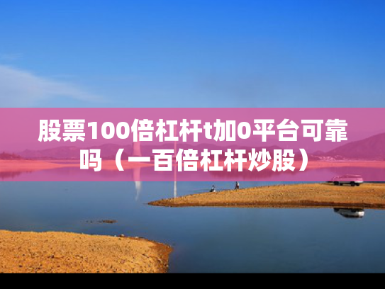 股票100倍杠杆t加0平台可靠吗（一百倍杠杆炒股）