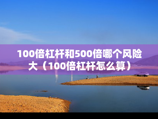 100倍杠杆和500倍哪个风险大（100倍杠杆怎么算）