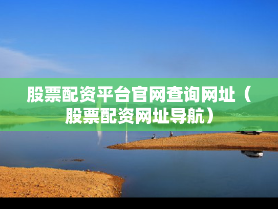 股票配资平台官网查询网址（股票配资网址导航）