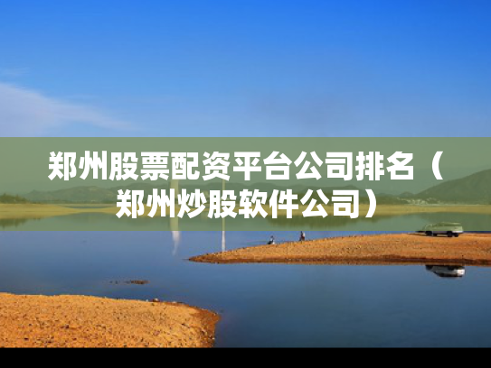郑州股票配资平台公司排名（郑州炒股软件公司）