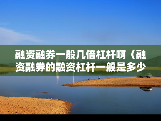 融资融券一般几倍杠杆啊（融资融券的融资杠杆一般是多少）