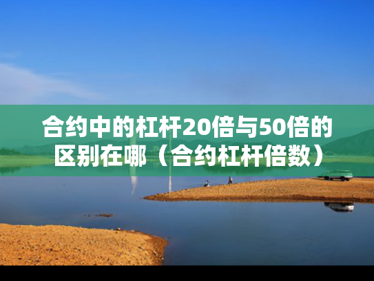 合约中的杠杆20倍与50倍的区别在哪（合约杠杆倍数）